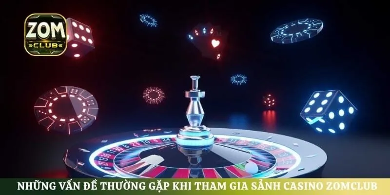 Những vấn đề thường gặp khi tham gia sảnh casino Zomclub